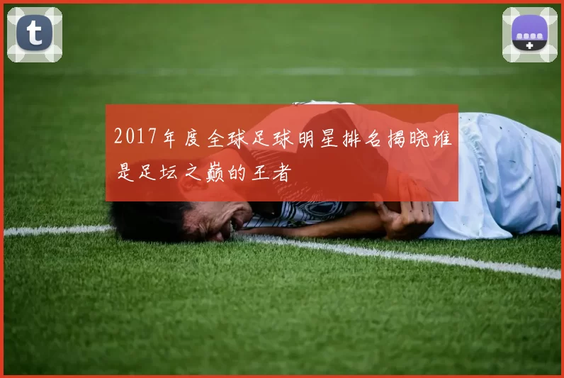 2017年度全球足球明星排名揭晓谁是足坛之巅的王者