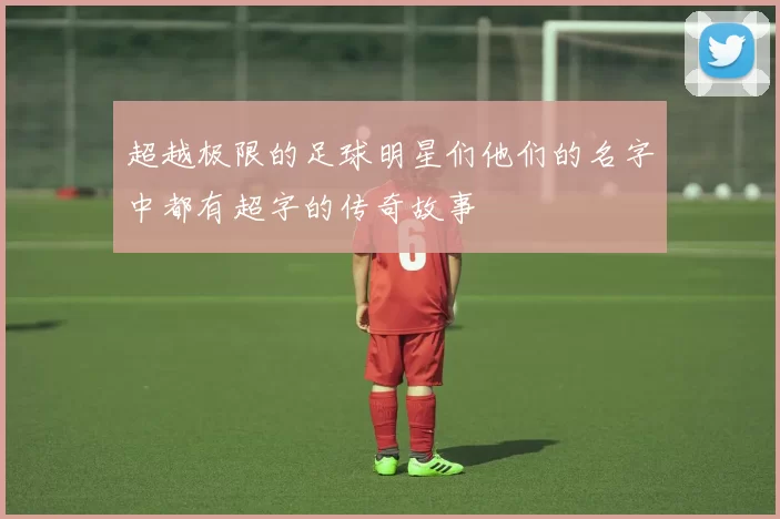 超越极限的足球明星们他们的名字中都有超字的传奇故事