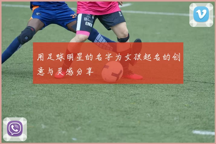 用足球明星的名字为女孩起名的创意与灵感分享