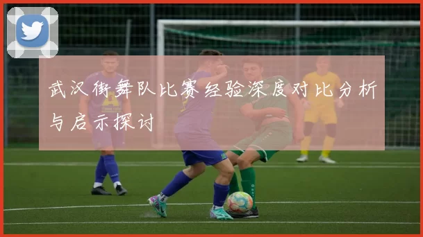 武汉街舞队比赛经验深度对比分析与启示探讨