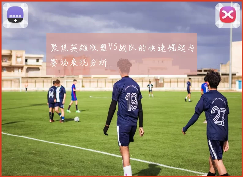 聚焦英雄联盟V5战队的快速崛起与赛场表现分析