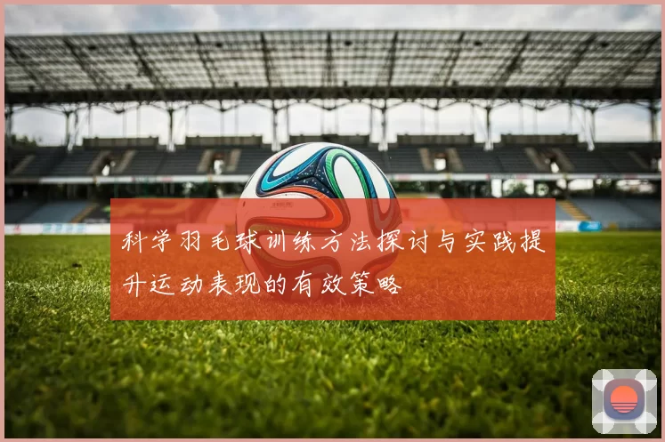 科学羽毛球训练方法探讨与实践提升运动表现的有效策略