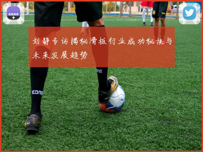刘静专访揭秘滑板行业成功秘诀与未来发展趋势