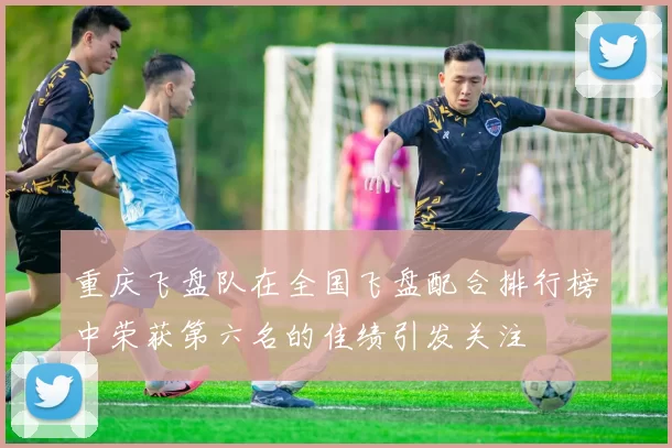 重庆飞盘队在全国飞盘配合排行榜中荣获第六名的佳绩引发关注