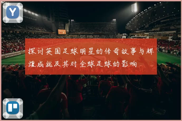 探讨英国足球明星的传奇故事与辉煌成就及其对全球足球的影响
