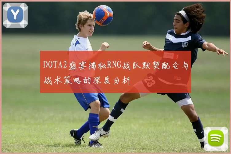 DOTA2盛宴揭秘RNG战队默契配合与战术策略的深度分析
