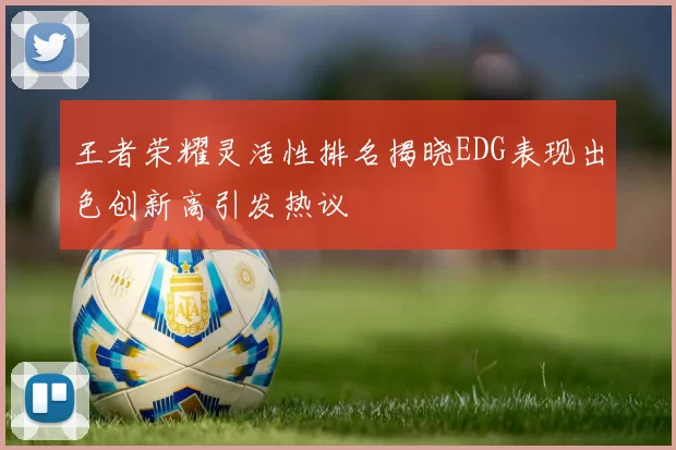 王者荣耀灵活性排名揭晓EDG表现出色创新高引发热议