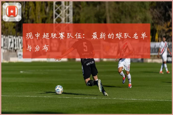 现中超联赛队伍：最新的球队名单与分布