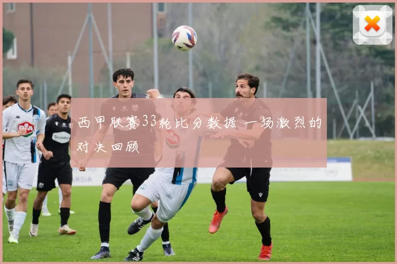 西甲联赛33轮比分数据 一场激烈的对决回顾