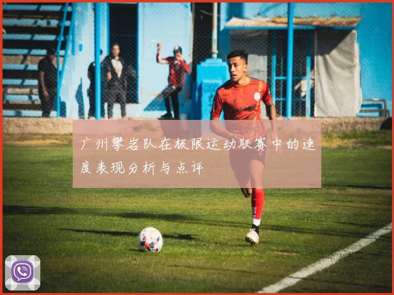 广州攀岩队在极限运动联赛中的速度表现分析与点评