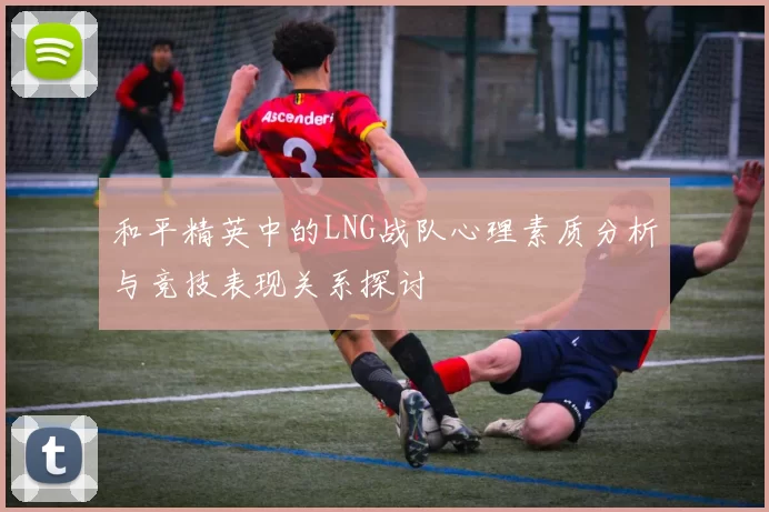 和平精英中的LNG战队心理素质分析与竞技表现关系探讨