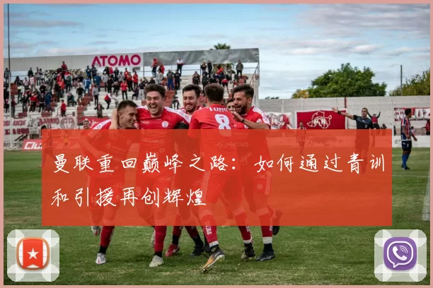 曼联重回巅峰之路：如何通过青训和引援再创辉煌