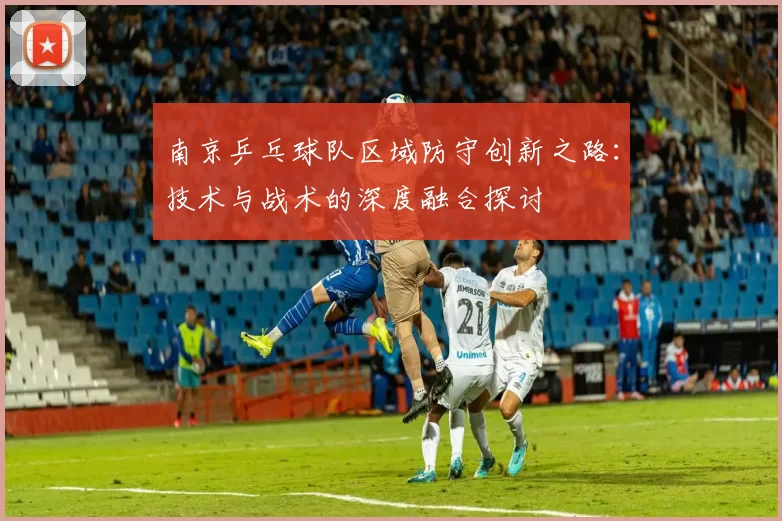 南京乒乓球队区域防守创新之路：技术与战术的深度融合探讨