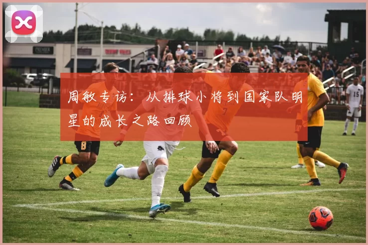 周敏专访：从排球小将到国家队明星的成长之路回顾