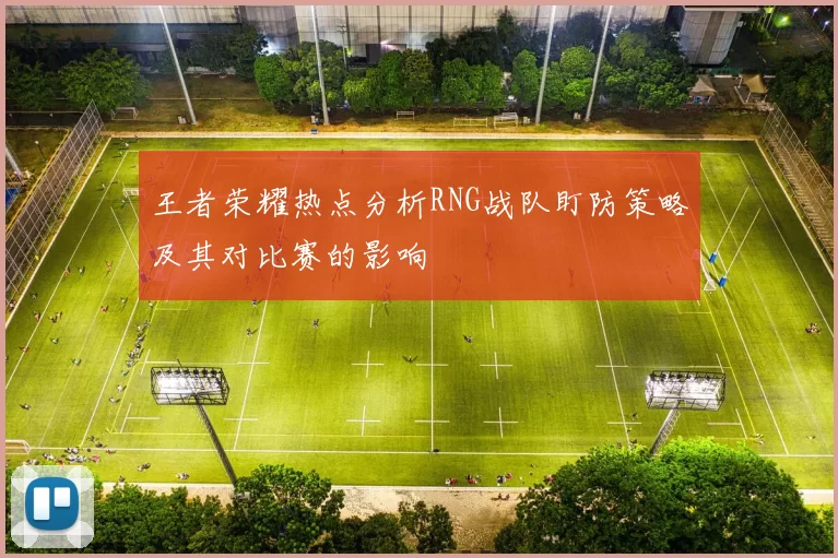 王者荣耀热点分析RNG战队盯防策略及其对比赛的影响