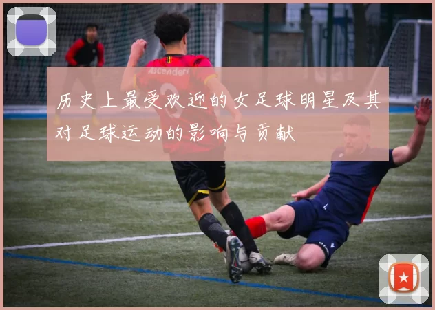 历史上最受欢迎的女足球明星及其对足球运动的影响与贡献