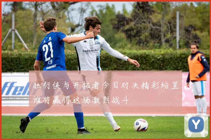 独行侠与开拓者今日对决精彩纷呈谁将赢得这场激烈战斗
