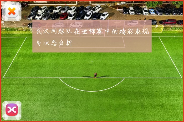 武汉网球队在世锦赛中的精彩表现与状态分析