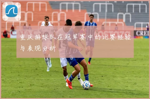 重庆排球队在冠军赛中的比赛经验与表现分析