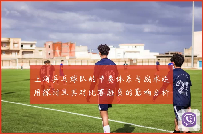 上海乒乓球队的节奏体系与战术运用探讨及其对比赛胜负的影响分析