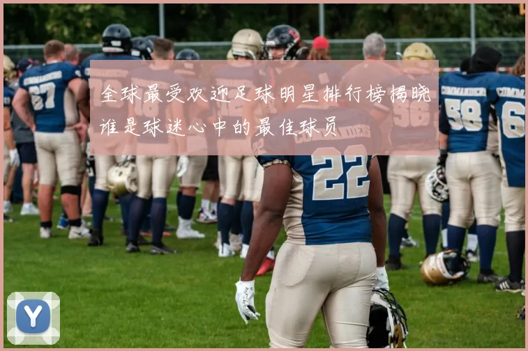全球最受欢迎足球明星排行榜揭晓谁是球迷心中的最佳球员