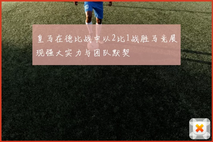 皇马在德比战中以2比1战胜马竞展现强大实力与团队默契