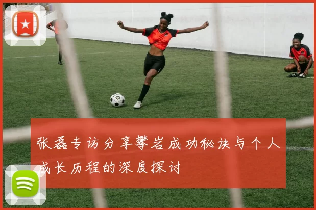 张磊专访分享攀岩成功秘诀与个人成长历程的深度探讨