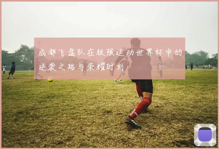 成都飞盘队在极限运动世界杯中的逆袭之路与荣耀时刻