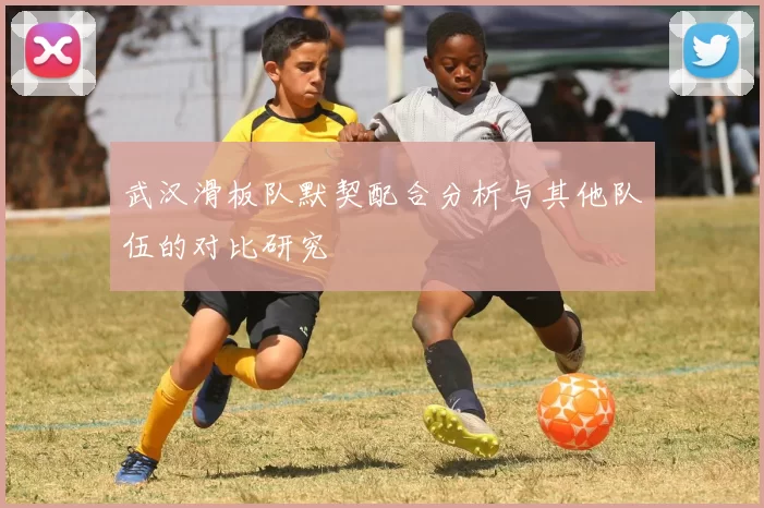 武汉滑板队默契配合分析与其他队伍的对比研究
