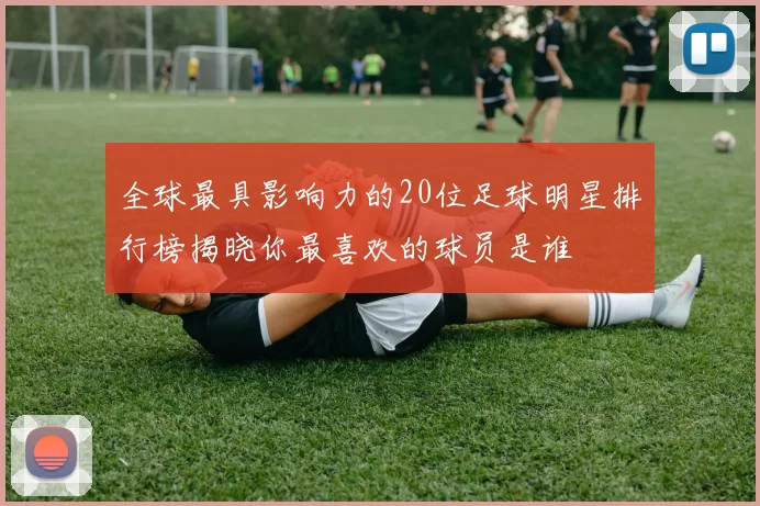全球最具影响力的20位足球明星排行榜揭晓你最喜欢的球员是谁