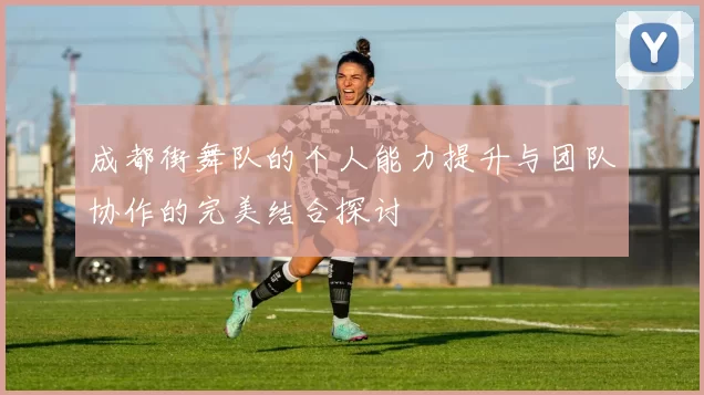 成都街舞队的个人能力提升与团队协作的完美结合探讨