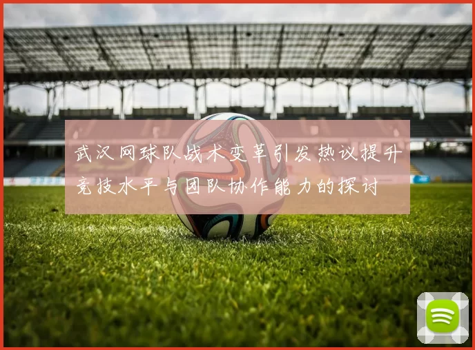 武汉网球队战术变革引发热议提升竞技水平与团队协作能力的探讨