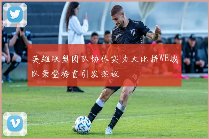 英雄联盟团队协作实力大比拼WE战队荣登榜首引发热议