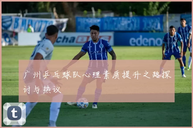 广州乒乓球队心理素质提升之路探讨与热议