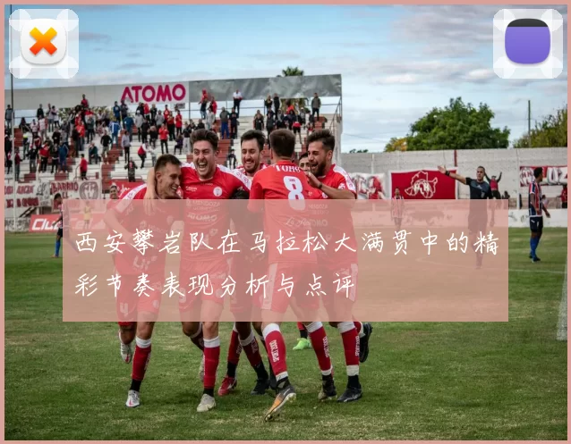西安攀岩队在马拉松大满贯中的精彩节奏表现分析与点评