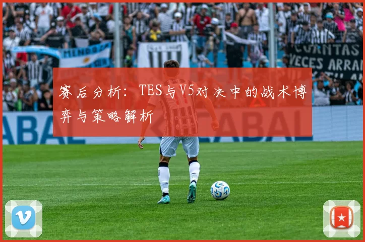赛后分析：TES与V5对决中的战术博弈与策略解析