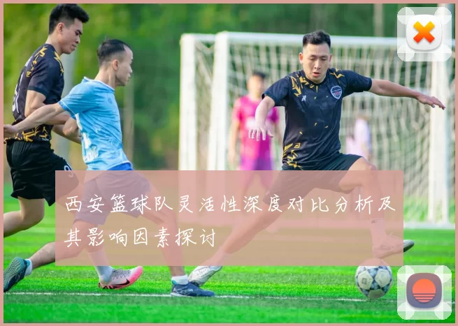 西安篮球队灵活性深度对比分析及其影响因素探讨