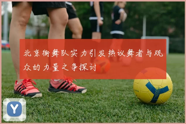 北京街舞队实力引发热议舞者与观众的力量之争探讨