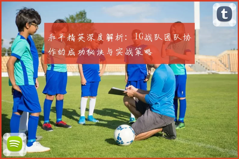 和平精英深度解析：IG战队团队协作的成功秘诀与实战策略