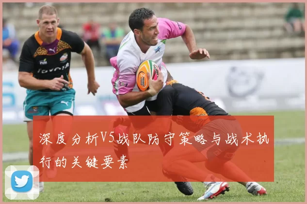 深度分析V5战队防守策略与战术执行的关键要素