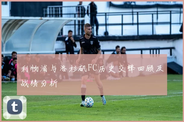 利物浦与洛杉矶FC历史交锋回顾及战绩分析