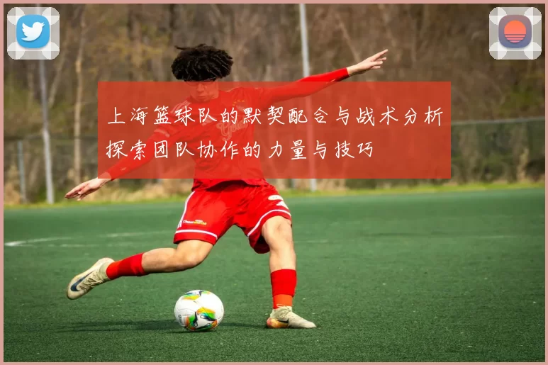 上海篮球队的默契配合与战术分析探索团队协作的力量与技巧