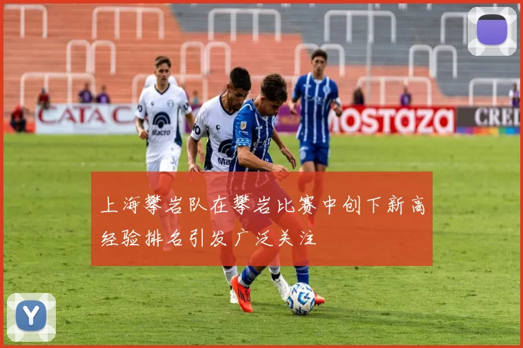 上海攀岩队在攀岩比赛中创下新高经验排名引发广泛关注