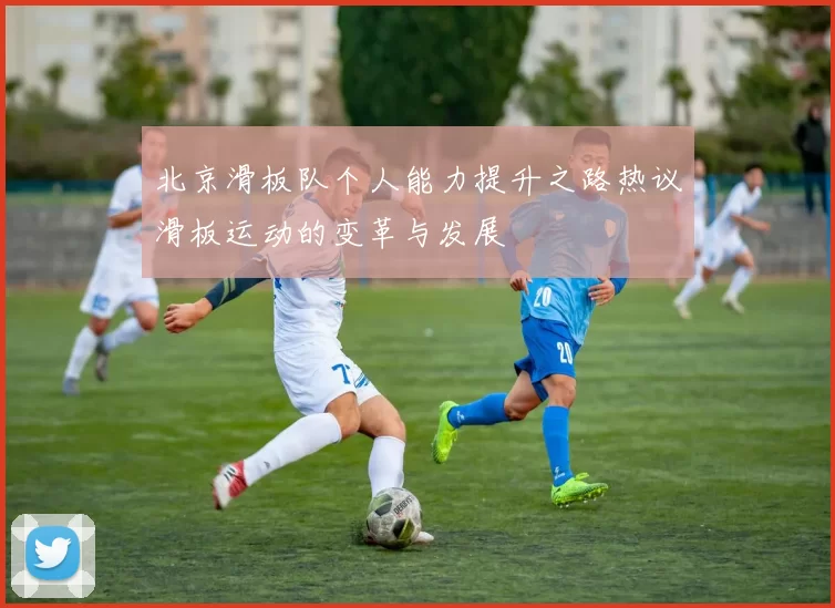北京滑板队个人能力提升之路热议滑板运动的变革与发展