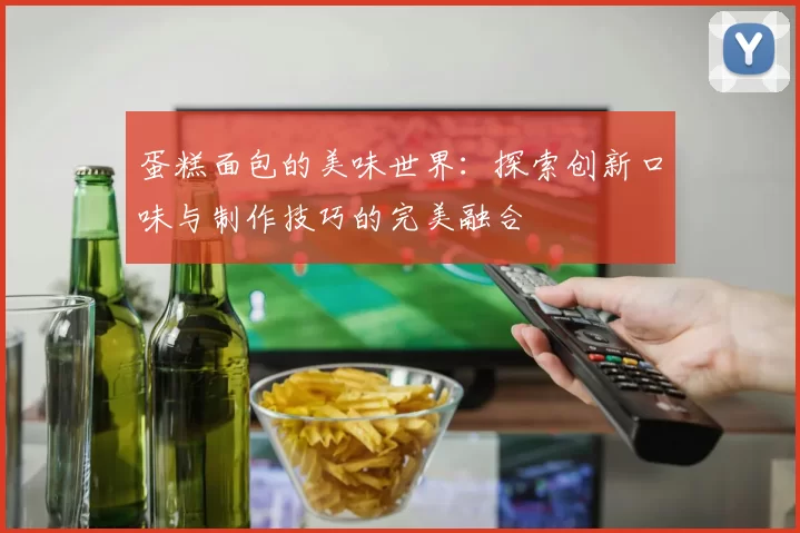 蛋糕面包的美味世界：探索创新口味与制作技巧的完美融合