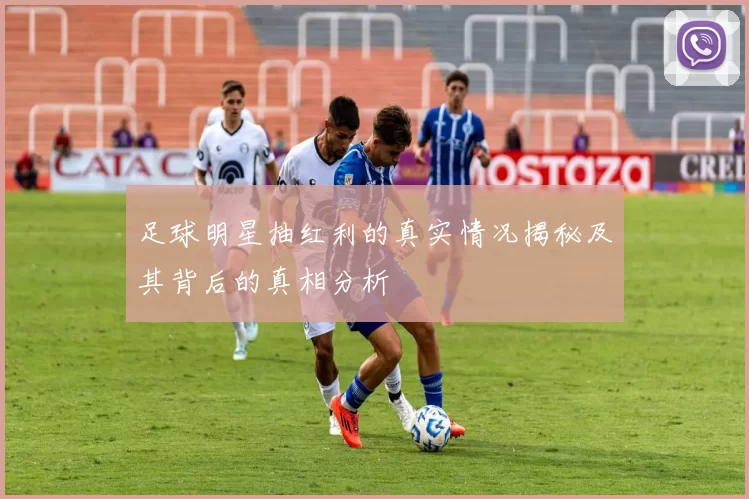 足球明星抽红利的真实情况揭秘及其背后的真相分析