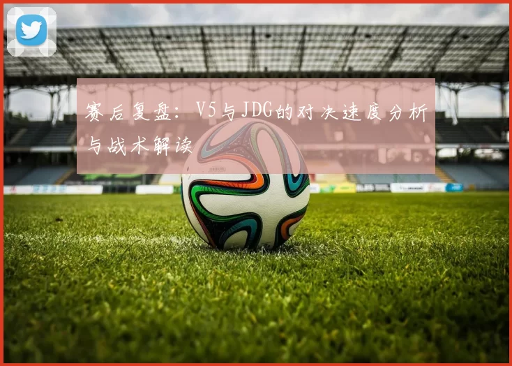赛后复盘：V5与JDG的对决速度分析与战术解读