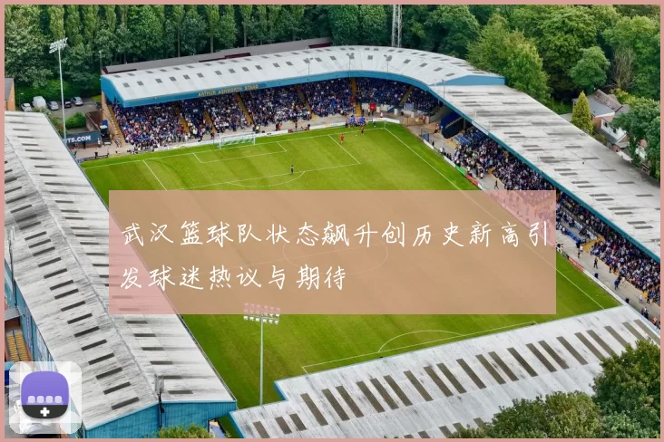 武汉篮球队状态飙升创历史新高引发球迷热议与期待
