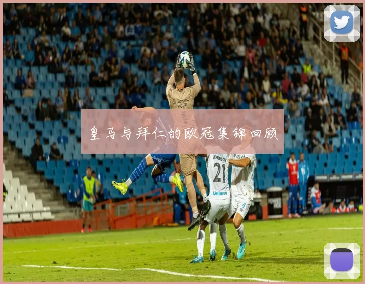 皇马与拜仁的欧冠集锦回顾