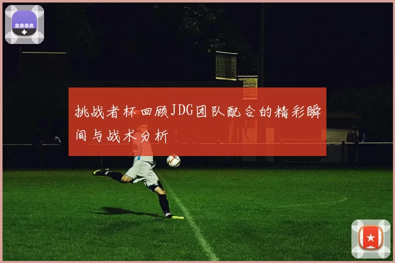 挑战者杯回顾JDG团队配合的精彩瞬间与战术分析